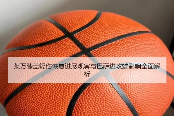 莱万膝盖轻伤恢复进展观察与巴萨进攻端影响全面解析