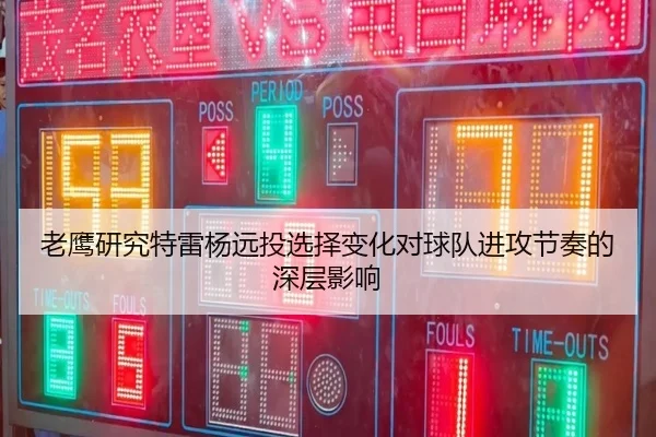 老鹰研究特雷杨远投选择变化对球队进攻节奏的深层影响
