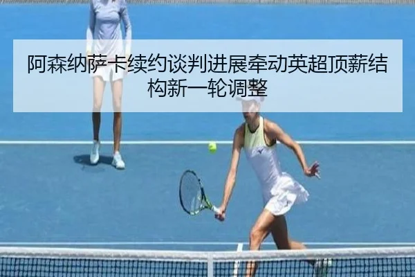 阿森纳萨卡续约谈判进展牵动英超顶薪结构新一轮调整