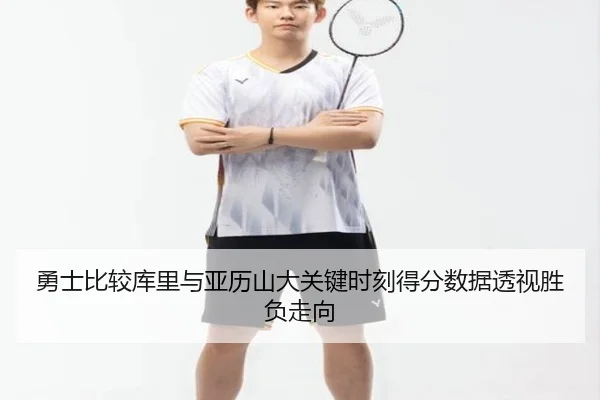 勇士比较库里与亚历山大关键时刻得分数据透视胜负走向