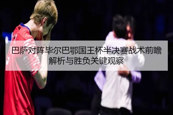 巴萨对阵毕尔巴鄂国王杯半决赛战术前瞻解析与胜负关键观察