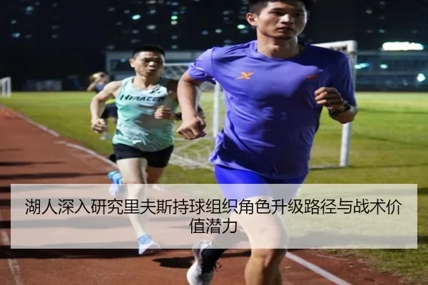 湖人深入研究里夫斯持球组织角色升级路径与战术价值潜力
