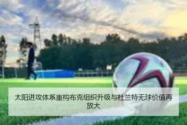 太阳进攻体系重构布克组织升级与杜兰特无球价值再放大